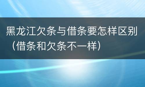 黑龙江欠条与借条要怎样区别（借条和欠条不一样）