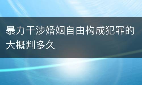 暴力干涉婚姻自由构成犯罪的大概判多久