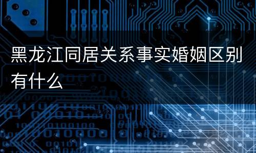 黑龙江同居关系事实婚姻区别有什么