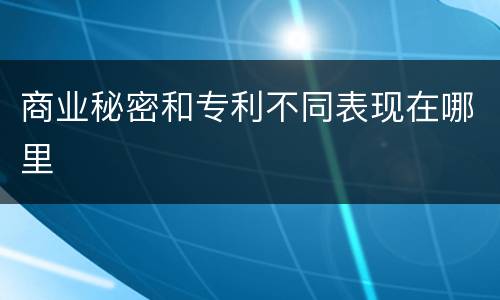 商业秘密和专利不同表现在哪里