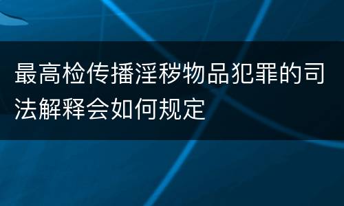 最高检传播淫秽物品犯罪的司法解释会如何规定