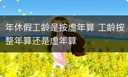 年休假工龄是按虚年算 工龄按整年算还是虚年算