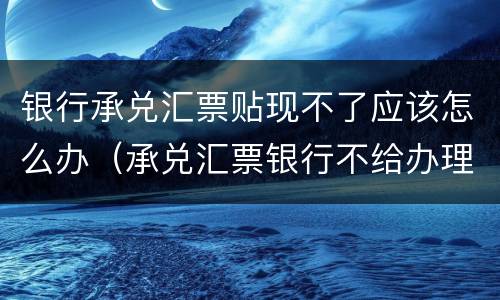 银行承兑汇票贴现不了应该怎么办（承兑汇票银行不给办理贴现）