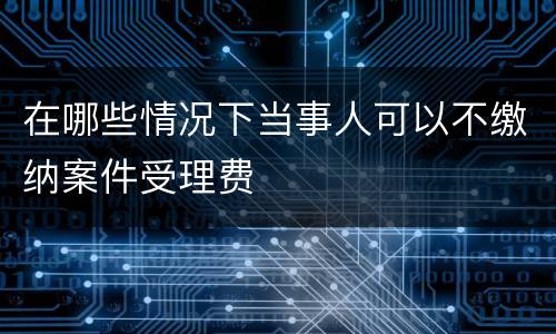 在哪些情况下当事人可以不缴纳案件受理费
