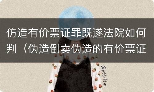 仿造有价票证罪既遂法院如何判（伪造倒卖伪造的有价票证罪司法解释）