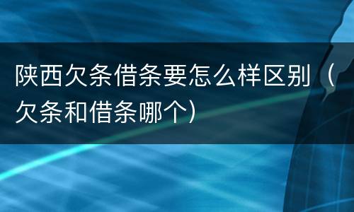 陕西欠条借条要怎么样区别（欠条和借条哪个）
