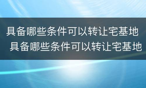具备哪些条件可以转让宅基地 具备哪些条件可以转让宅基地使用权