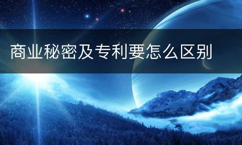 商业秘密及专利要怎么区别