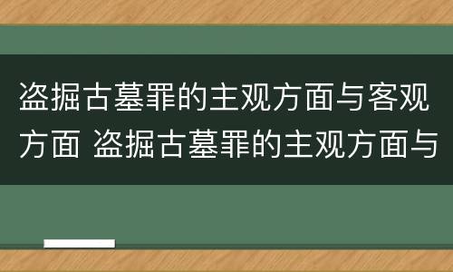 盗掘古墓罪的主观方面与客观方面 盗掘古墓罪的主观方面与客观方面的区别