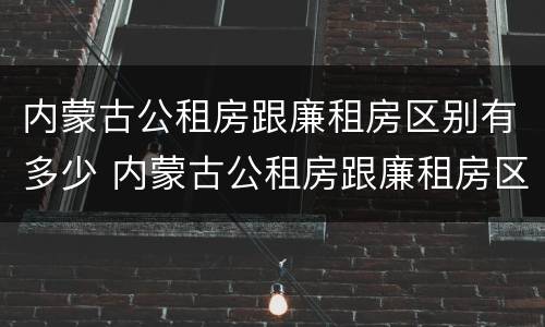 内蒙古公租房跟廉租房区别有多少 内蒙古公租房跟廉租房区别有多少年