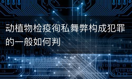 动植物检疫徇私舞弊构成犯罪的一般如何判
