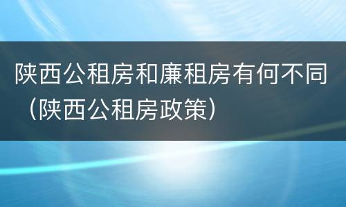 陕西公租房和廉租房有何不同（陕西公租房政策）