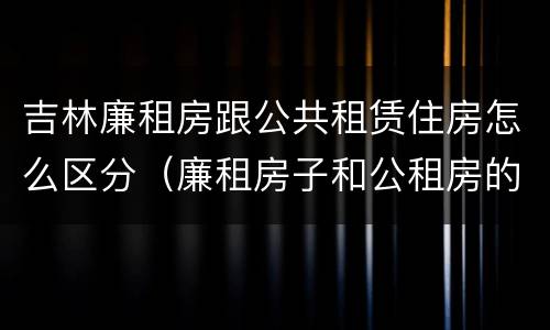 吉林廉租房跟公共租赁住房怎么区分（廉租房子和公租房的区别）