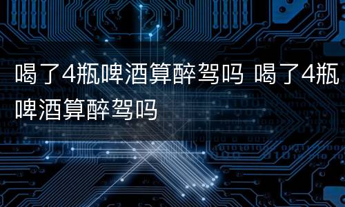 喝了4瓶啤酒算醉驾吗 喝了4瓶啤酒算醉驾吗
