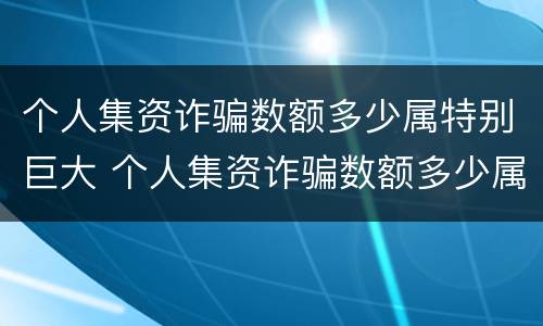 个人集资诈骗数额多少属特别巨大 个人集资诈骗数额多少属特别巨大罪