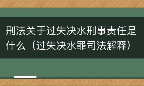 刑法关于过失决水刑事责任是什么（过失决水罪司法解释）