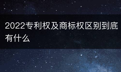 2022专利权及商标权区别到底有什么