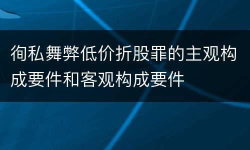 徇私舞弊低价折股罪的主观构成要件和客观构成要件