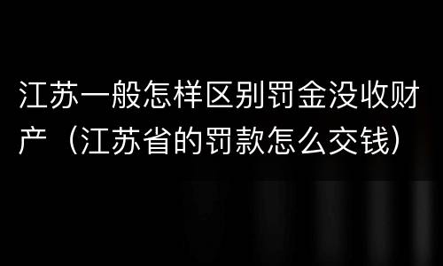 江苏一般怎样区别罚金没收财产（江苏省的罚款怎么交钱）