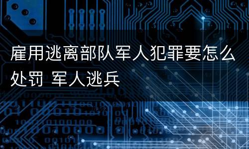 雇用逃离部队军人犯罪要怎么处罚 军人逃兵