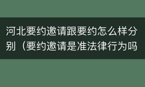 河北要约邀请跟要约怎么样分别（要约邀请是准法律行为吗）
