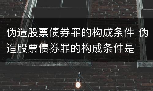 伪造股票债券罪的构成条件 伪造股票债券罪的构成条件是