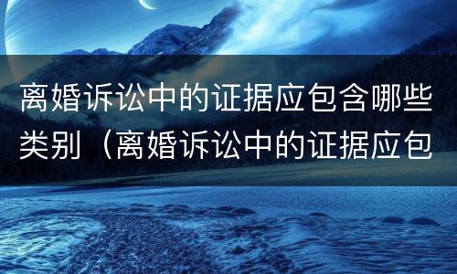 离婚诉讼中的证据应包含哪些类别（离婚诉讼中的证据应包含哪些类别的证据）