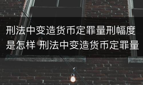 刑法中变造货币定罪量刑幅度是怎样 刑法中变造货币定罪量刑幅度是怎样计算的