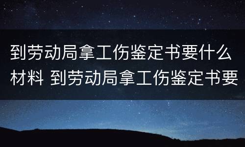 到劳动局拿工伤鉴定书要什么材料 到劳动局拿工伤鉴定书要什么材料和手续
