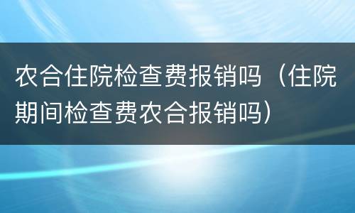 农合住院检查费报销吗（住院期间检查费农合报销吗）