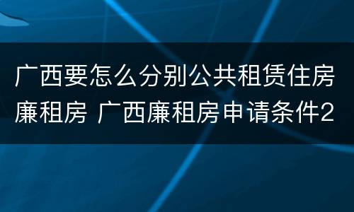 广西要怎么分别公共租赁住房廉租房 广西廉租房申请条件2019