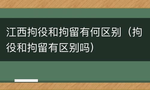 江西拘役和拘留有何区别（拘役和拘留有区别吗）