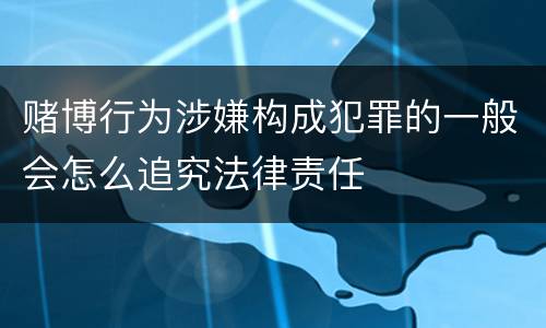 赌博行为涉嫌构成犯罪的一般会怎么追究法律责任