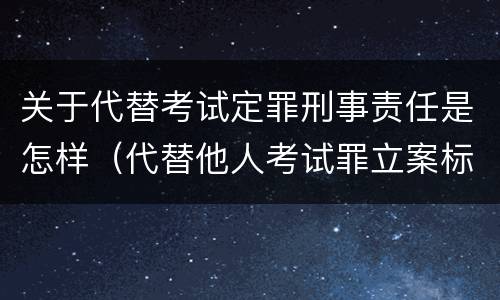 关于代替考试定罪刑事责任是怎样（代替他人考试罪立案标准）