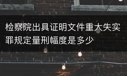 检察院出具证明文件重大失实罪规定量刑幅度是多少