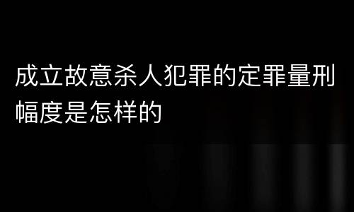 成立故意杀人犯罪的定罪量刑幅度是怎样的