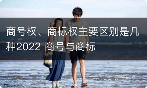 商号权、商标权主要区别是几种2022 商号与商标