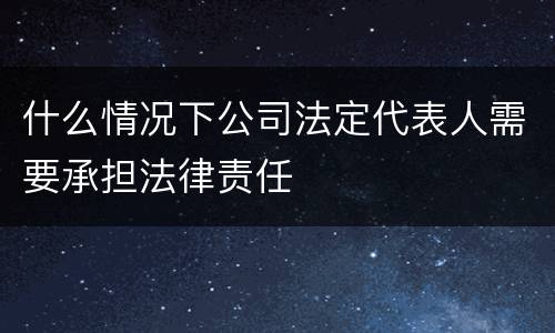 什么情况下公司法定代表人需要承担法律责任