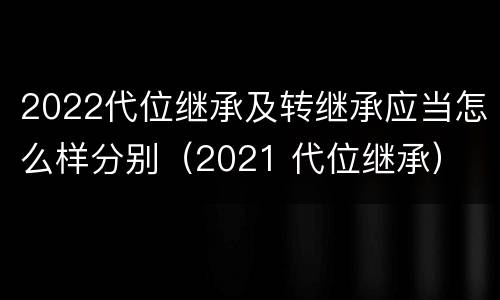 2022代位继承及转继承应当怎么样分别（2021 代位继承）