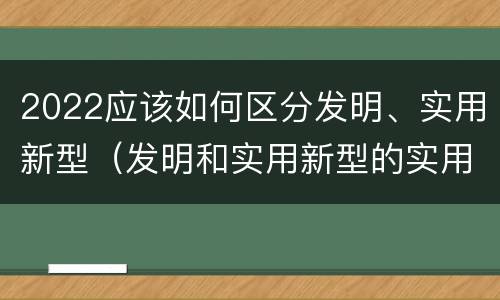 2022应该如何区分发明、实用新型（发明和实用新型的实用性）