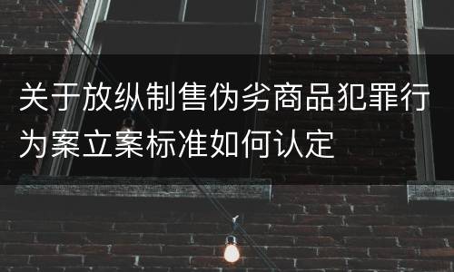 关于放纵制售伪劣商品犯罪行为案立案标准如何认定