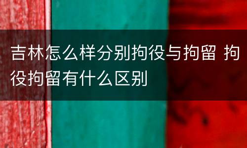 吉林怎么样分别拘役与拘留 拘役拘留有什么区别