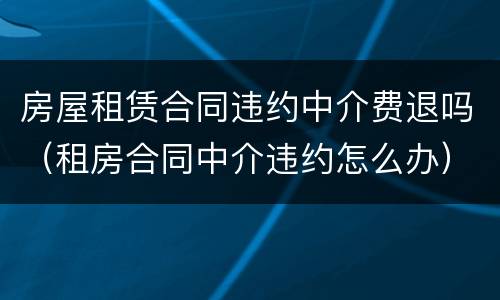 房屋租赁合同违约中介费退吗（租房合同中介违约怎么办）