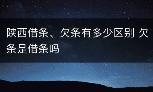 陕西借条、欠条有多少区别 欠条是借条吗