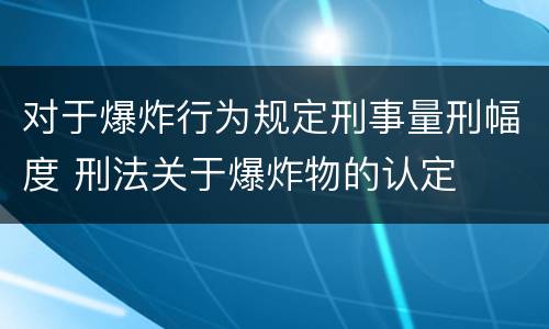对于爆炸行为规定刑事量刑幅度 刑法关于爆炸物的认定