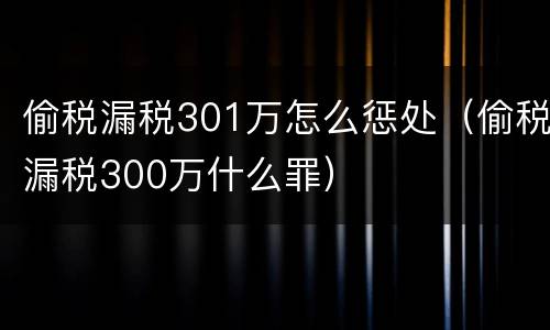 偷税漏税301万怎么惩处（偷税漏税300万什么罪）