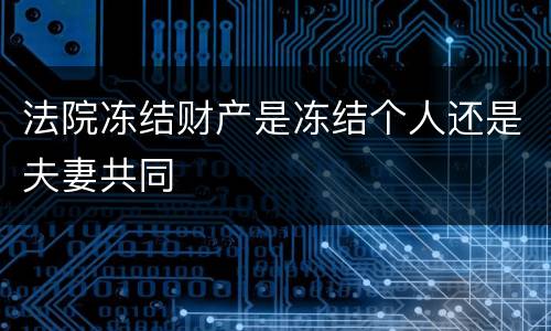 法院冻结财产是冻结个人还是夫妻共同
