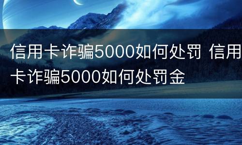 信用卡诈骗5000如何处罚 信用卡诈骗5000如何处罚金
