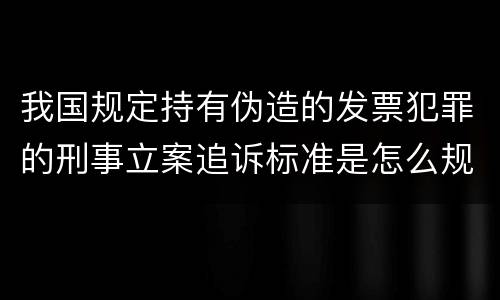 我国规定持有伪造的发票犯罪的刑事立案追诉标准是怎么规定