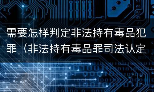 需要怎样判定非法持有毒品犯罪（非法持有毒品罪司法认定）